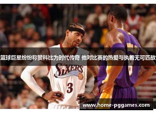 篮球巨星纷纷称赞科比为时代传奇 他对比赛的热爱与执着无可匹敌